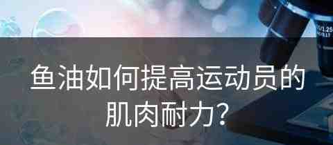 鱼油如何提高运动员的肌肉耐力？